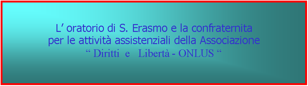 Casella di testo: L oratorio di S. Erasmo e la confraternitaper le attivit assistenziali della Associazione Diritti  e   Libert - ONLUS 